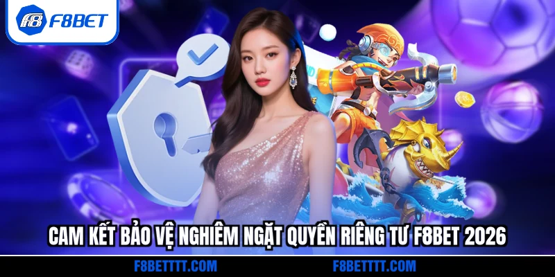 Cam kết bảo vệ nghiêm ngặt quyền riêng tư F8BET 2026